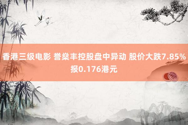 香港三级电影 誉燊丰控股盘中异动 股价大跌7.85%报0.176港元