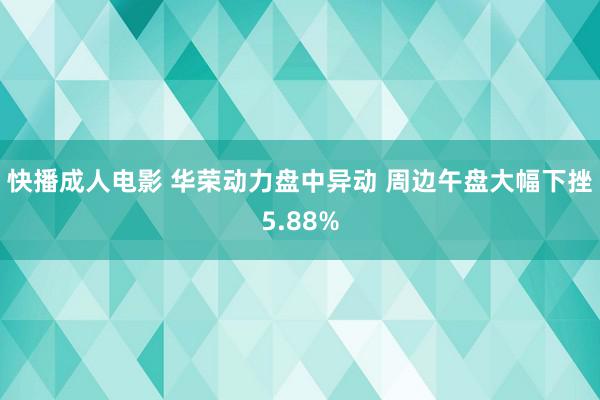 快播成人电影 华荣动力盘中异动 周边午盘大幅下挫5.88%