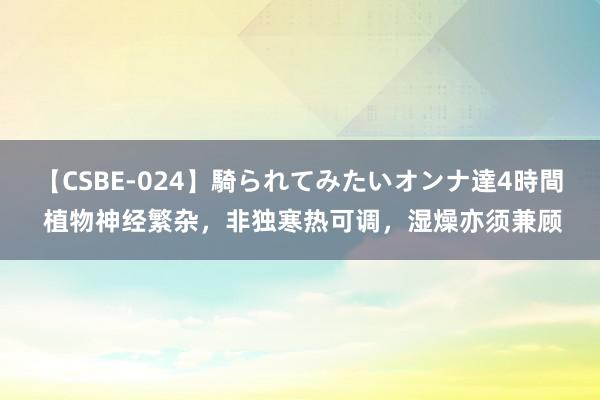 【CSBE-024】騎られてみたいオンナ達4時間 植物神经繁杂，非独寒热可调，湿燥亦须兼顾