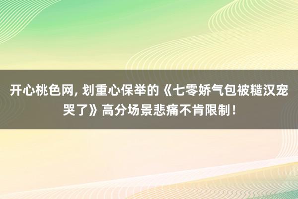 开心桃色网, 划重心保举的《七零娇气包被糙汉宠哭了》高分场景悲痛不肯限制！