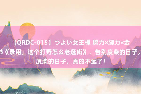 【QRDC-015】つよい女王様 腕力×脚力×金蹴り 后劲好书《录用，这个打野怎么老逛街》，告别废柴的日子，真的不远了！