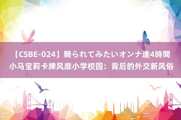 【CSBE-024】騎られてみたいオンナ達4時間 小马宝莉卡牌风靡小学校园：背后的外交新风俗