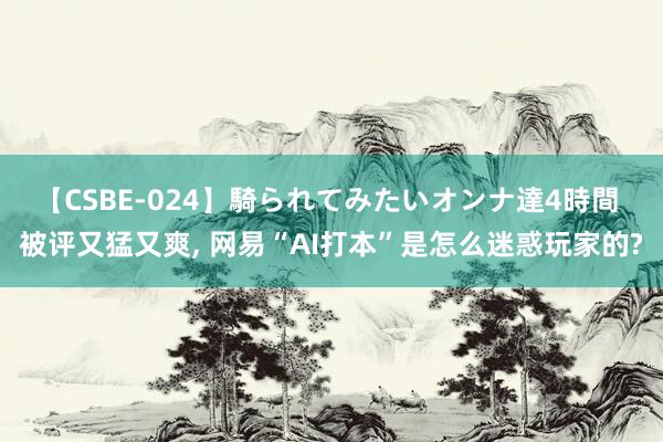 【CSBE-024】騎られてみたいオンナ達4時間 被评又猛又爽, 网易“AI打本”是怎么迷惑玩家的?