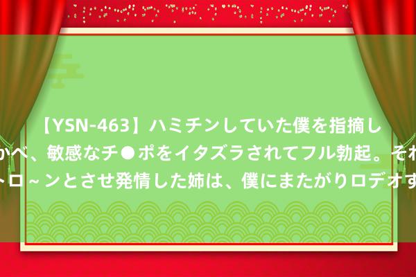 【YSN-463】ハミチンしていた僕を指摘しながらも含み笑いを浮かべ、敏感なチ●ポをイタズラされてフル勃起。それを見て目をトロ～ンとさせ発情した姉は、僕にまたがりロデオする。 影相：从禄口至嘎洒空中拍摄（4）