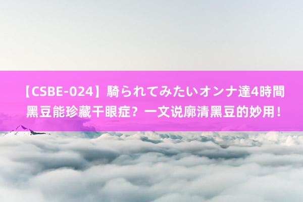 【CSBE-024】騎られてみたいオンナ達4時間 黑豆能珍藏干眼症？一文说廓清黑豆的妙用！