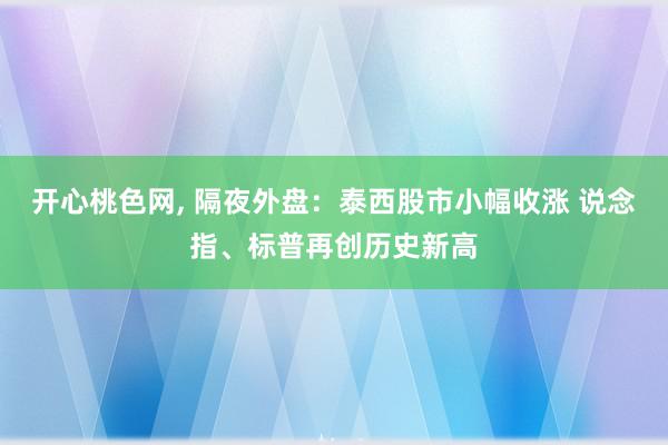 开心桃色网, 隔夜外盘：泰西股市小幅收涨 说念指、标普再创历史新高