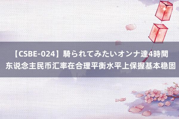 【CSBE-024】騎られてみたいオンナ達4時間 东说念主民币汇率在合理平衡水平上保握基本稳固