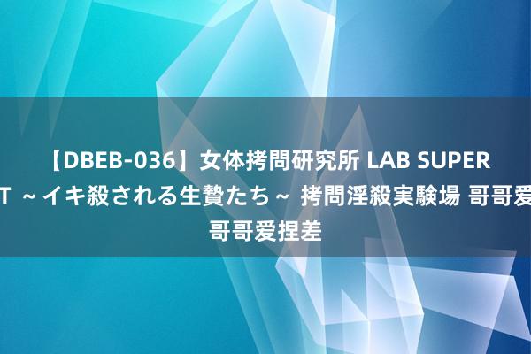 【DBEB-036】女体拷問研究所 LAB SUPER BEST ～イキ殺される生贄たち～ 拷問淫殺実験場 哥哥爱捏差