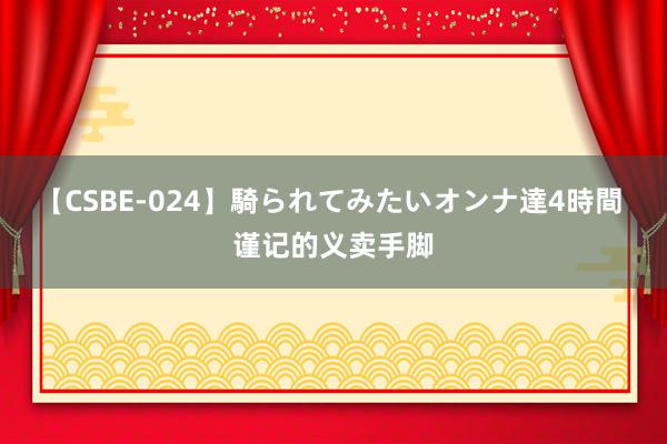 【CSBE-024】騎られてみたいオンナ達4時間 谨记的义卖手脚