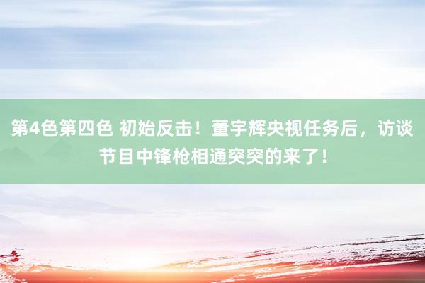 第4色第四色 初始反击！董宇辉央视任务后，访谈节目中锋枪相通突突的来了！