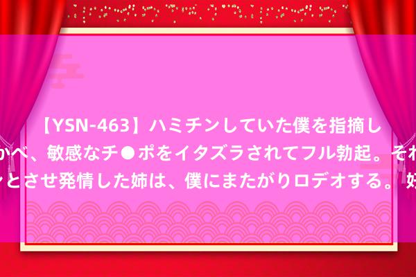 【YSN-463】ハミチンしていた僕を指摘しながらも含み笑いを浮かべ、敏感なチ●ポをイタズラされてフル勃起。それを見て目をトロ～ンとさせ発情した姉は、僕にまたがりロデオする。 好莱坞艳星梅根·福克斯三个女儿一说念变性，看了这个标题太恐慌了