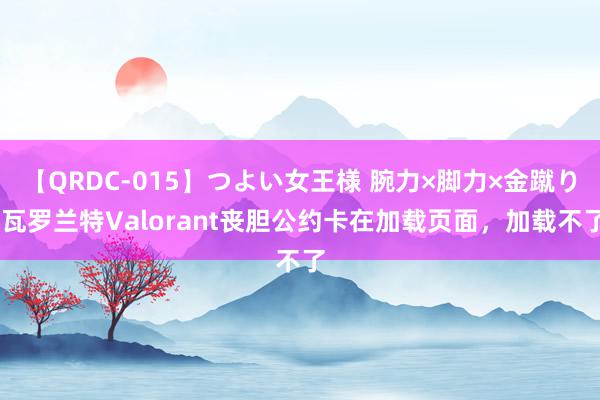 【QRDC-015】つよい女王様 腕力×脚力×金蹴り 瓦罗兰特Valorant丧胆公约卡在加载页面，加载不了