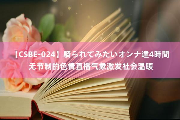 【CSBE-024】騎られてみたいオンナ達4時間 无节制的色情直播气象激发社会温暖