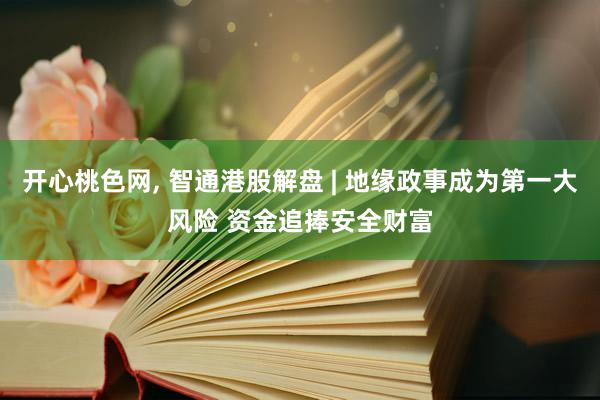 开心桃色网, 智通港股解盘 | 地缘政事成为第一大风险 资金追捧安全财富