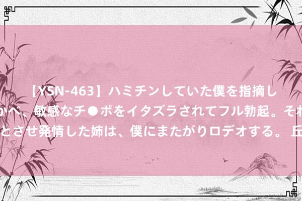 【YSN-463】ハミチンしていた僕を指摘しながらも含み笑いを浮かべ、敏感なチ●ポをイタズラされてフル勃起。それを見て目をトロ～ンとさせ発情した姉は、僕にまたがりロデオする。 丘栋荣卸任后初次发声：对商场相当积极和乐不雅 港股具有眩惑力