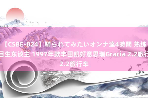 【CSBE-024】騎られてみたいオンナ達4時間 熟练的目生东谈主 1997年款丰田凯好意思瑞Gracia 2.2旅行车