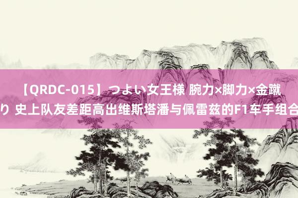 【QRDC-015】つよい女王様 腕力×脚力×金蹴り 史上队友差距高出维斯塔潘与佩雷兹的F1车手组合