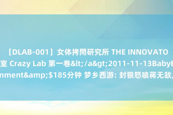 【DLAB-001】女体拷問研究所 THE INNOVATOR 発狂改造実験室 Crazy Lab 第一巻</a>2011-11-13BabyEntertainment&$185分钟 梦乡西游: 封狼怒喷蒋无敌, 你提前开香槟跟我有什么干系?