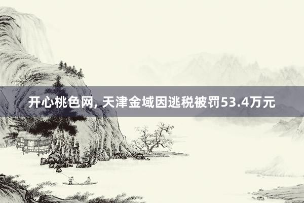 开心桃色网, 天津金域因逃税被罚53.4万元