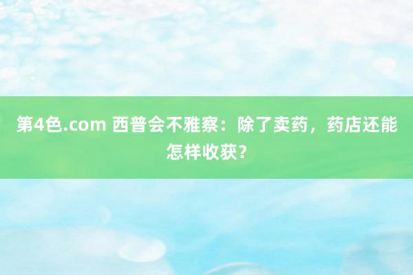 第4色.com 西普会不雅察：除了卖药，药店还能怎样收获？