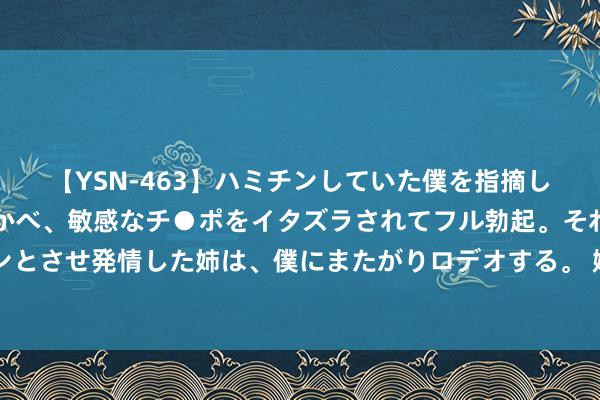 【YSN-463】ハミチンしていた僕を指摘しながらも含み笑いを浮かべ、敏感なチ●ポをイタズラされてフル勃起。それを見て目をトロ～ンとさせ発情した姉は、僕にまたがりロデオする。 嫁为东说念主妻的女东说念主别作念这3件事 否则老公会很无语