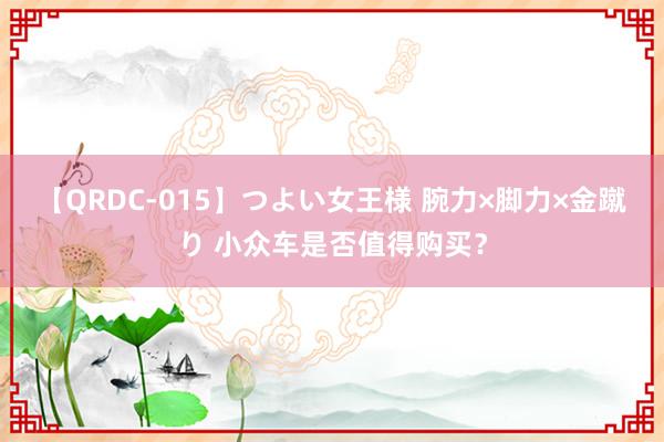 【QRDC-015】つよい女王様 腕力×脚力×金蹴り 小众车是否值得购买？