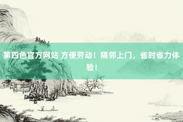 第四色官方网站 方便劳动！隔邻上门，省时省力体验！