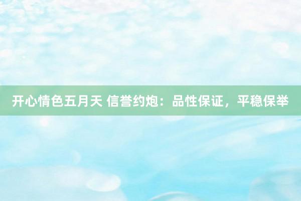 开心情色五月天 信誉约炮：品性保证，平稳保举