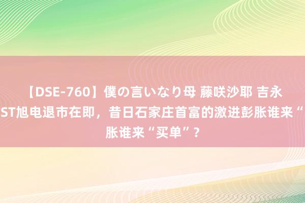 【DSE-760】僕の言いなり母 藤咲沙耶 吉永はるか ST旭电退市在即，昔日石家庄首富的激进彭胀谁来“买单”？