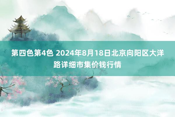 第四色第4色 2024年8月18日北京向阳区大洋路详细市集价钱行情