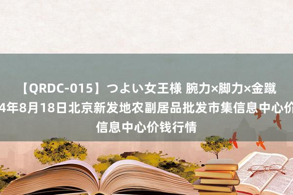 【QRDC-015】つよい女王様 腕力×脚力×金蹴り 2024年8月18日北京新发地农副居品批发市集信息中心价钱行情