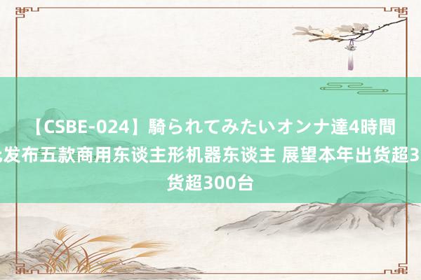 【CSBE-024】騎られてみたいオンナ達4時間 智元发布五款商用东谈主形机器东谈主 展望本年出货超300台