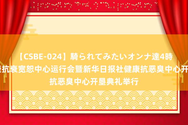 【CSBE-024】騎られてみたいオンナ達4時間 京东健康抗衰宽恕中心运行会暨新华日报社健康抗恶臭中心开垦典礼举行