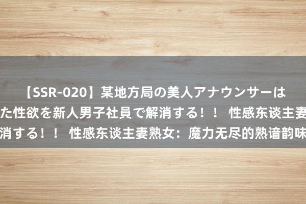 【SSR-020】某地方局の美人アナウンサーは忙し過ぎて溜まりまくった性欲を新人男子社員で解消する！！ 性感东谈主妻熟女：魔力无尽的熟谙韵味