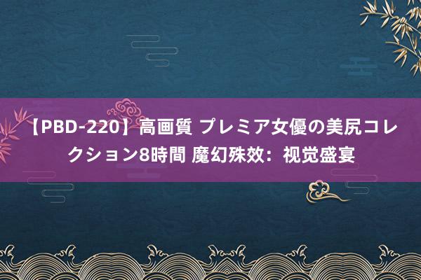 【PBD-220】高画質 プレミア女優の美尻コレクション8時間 魔幻殊效：视觉盛宴