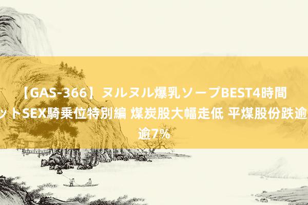 【GAS-366】ヌルヌル爆乳ソープBEST4時間 マットSEX騎乗位特別編 煤炭股大幅走低 平煤股份跌逾7%