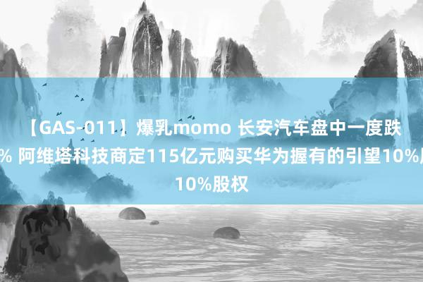 【GAS-011】爆乳momo 长安汽车盘中一度跌超6% 阿维塔科技商定115亿元购买华为握有的引望10%股权