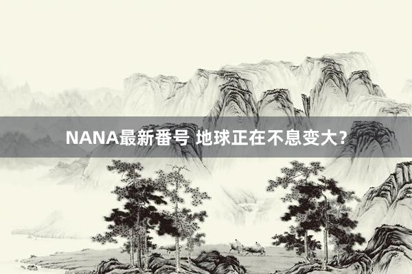 NANA最新番号 地球正在不息变大？