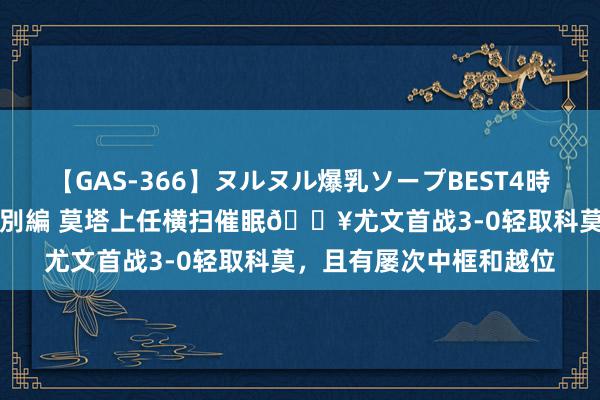 【GAS-366】ヌルヌル爆乳ソープBEST4時間 マットSEX騎乗位特別編 莫塔上任横扫催眠🔥尤文首战3-0轻取科莫，且有屡次中框和越位