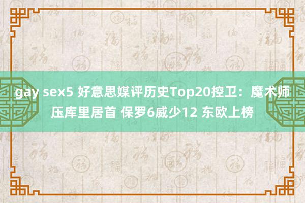 gay sex5 好意思媒评历史Top20控卫：魔术师压库里居首 保罗6威少12 东欧上榜