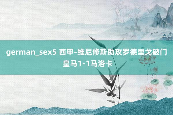 german_sex5 西甲-维尼修斯助攻罗德里戈破门 皇马1-1马洛卡