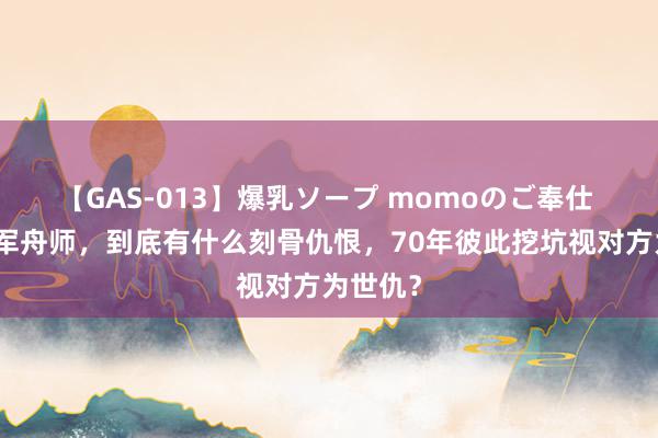 【GAS-013】爆乳ソープ momoのご奉仕 日本陆军舟师，到底有什么刻骨仇恨，70年彼此挖坑视对方为世仇？