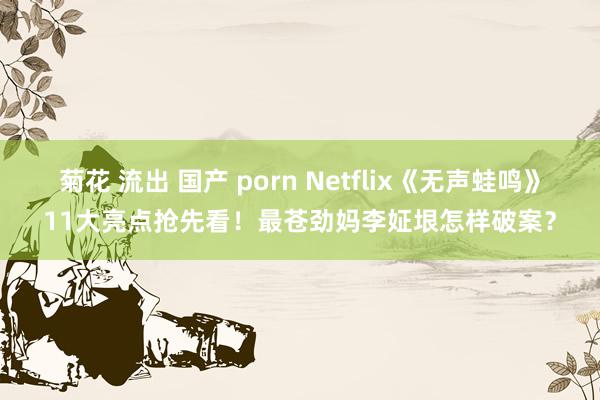 菊花 流出 国产 porn Netflix《无声蛙鸣》11大亮点抢先看！最苍劲妈李姃垠怎样破案？