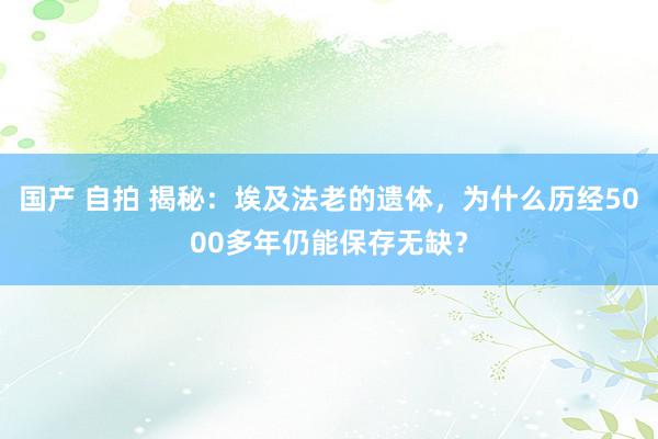 国产 自拍 揭秘：埃及法老的遗体，为什么历经5000多年仍能保存无缺？