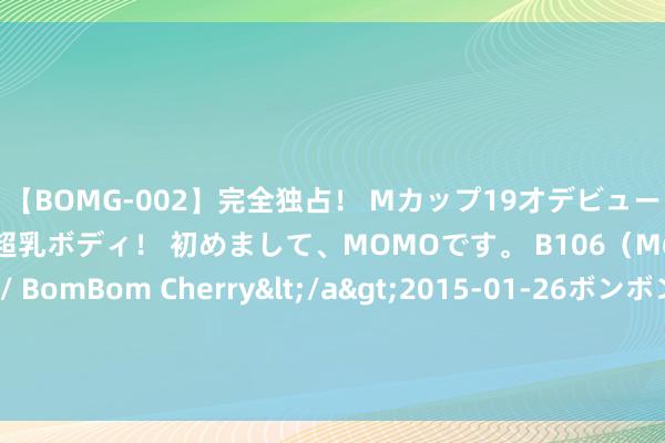 【BOMG-002】完全独占！ Mカップ19才デビュー！ 100万人に1人の超乳ボディ！ 初めまして、MOMOです。 B106（M65） W58 H85 / BomBom Cherry</a>2015-01-26ボンボンチェリー/妄想族&$BOMBO187分钟 白酒滴在手机上，的确犀利了，一年能省不少钱，学会赶快试试