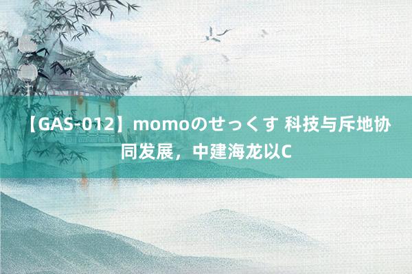 【GAS-012】momoのせっくす 科技与斥地协同发展，中建海龙以C