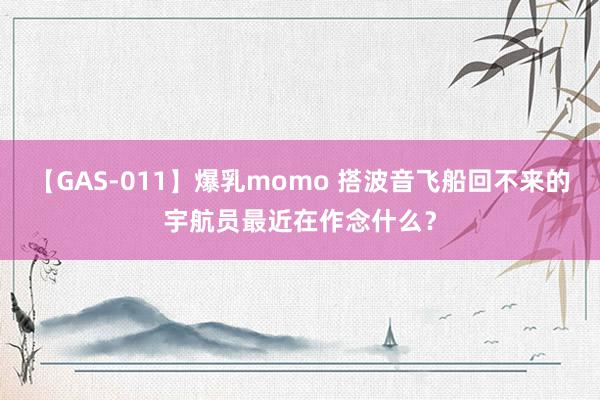 【GAS-011】爆乳momo 搭波音飞船回不来的宇航员最近在作念什么？