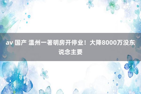 av 国产 温州一著明房开停业！大降8000万没东说念主要