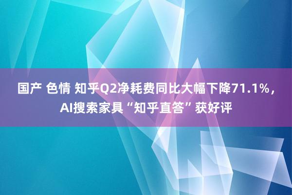 国产 色情 知乎Q2净耗费同比大幅下降71.1%，AI搜索家具“知乎直答”获好评