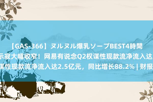 【GAS-366】ヌルヌル爆乳ソープBEST4時間 マットSEX騎乗位特別編 示寂大幅收窄！网易有说念Q2权谋性现款流净流入达2.5亿元，同比增长88.2% | 财报见闻